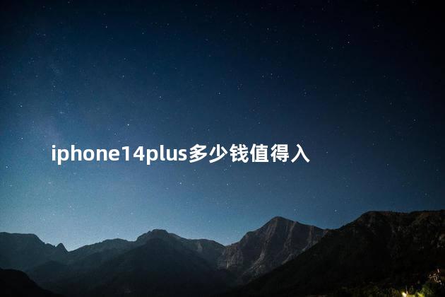 iphone14plus多少钱值得入手 苹果14128g够用吗